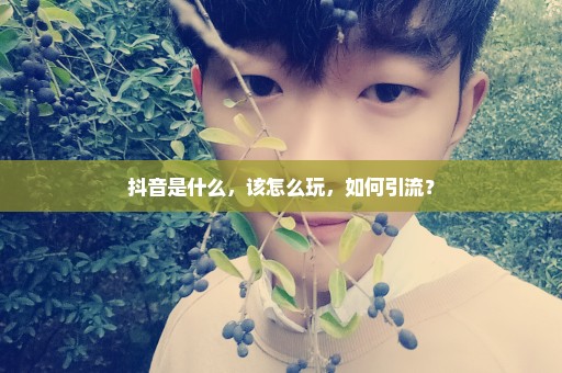 抖音是什么，该怎么玩，如何引流？