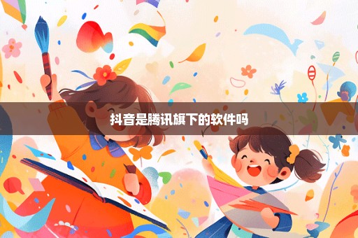 抖音是腾讯旗下的软件吗