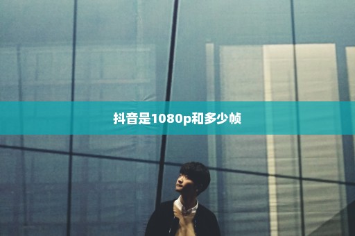 抖音是1080p和多少帧