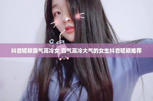 抖音昵称霸气高冷女 霸气高冷大气的女生抖音昵称推荐