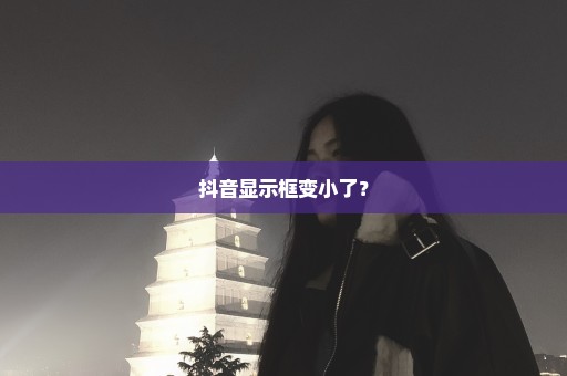 抖音显示框变小了？