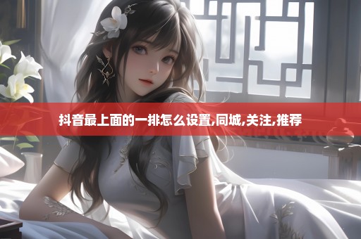 抖音最上面的一排怎么设置,同城,关注,推荐