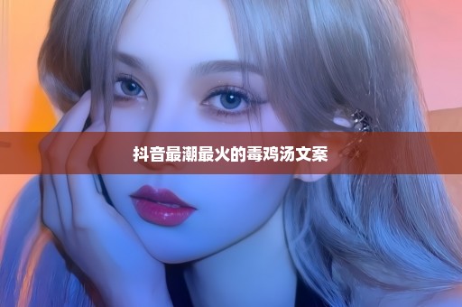 抖音最潮最火的毒鸡汤文案