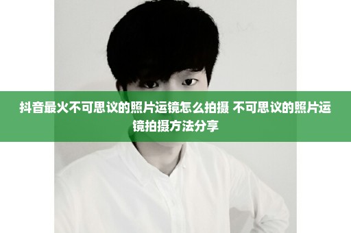 抖音最火不可思议的照片运镜怎么拍摄 不可思议的照片运镜拍摄方法分享