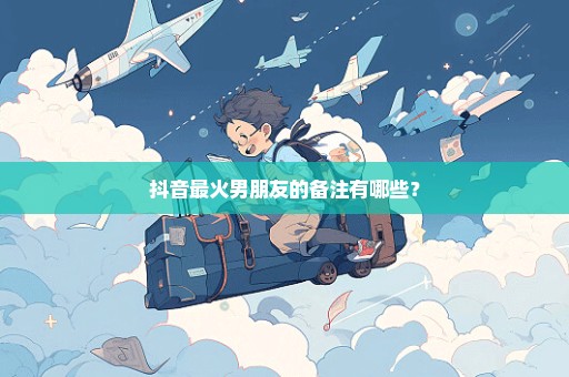 抖音最火男朋友的备注有哪些？