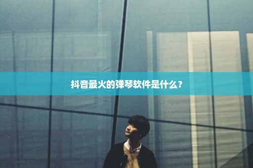 抖音最火的弹琴软件是什么？