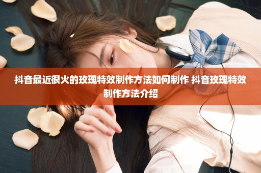 抖音最近很火的玫瑰特效制作方法如何制作 抖音玫瑰特效制作方法介绍