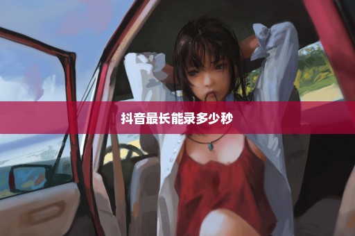 抖音最长能录多少秒