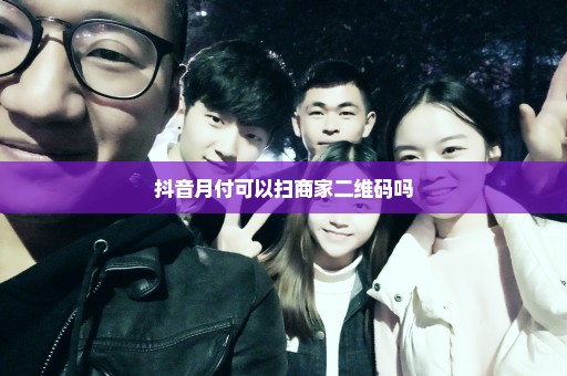 抖音月付可以扫商家二维码吗