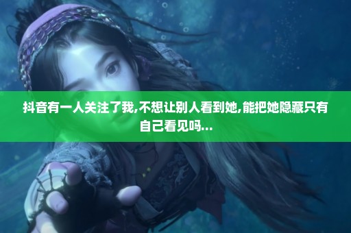 抖音有一人关注了我,不想让别人看到她,能把她隐藏只有自己看见吗...