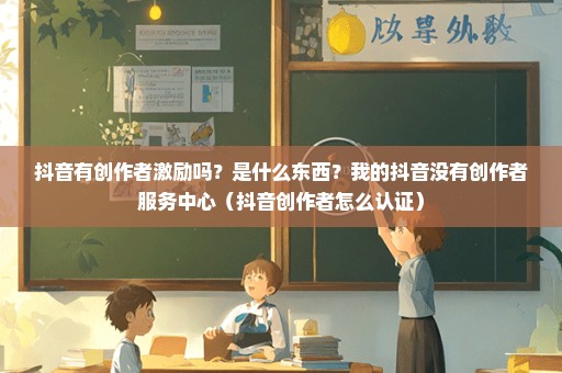 抖音有创作者激励吗？是什么东西？我的抖音没有创作者服务中心（抖音创作者怎么认证）