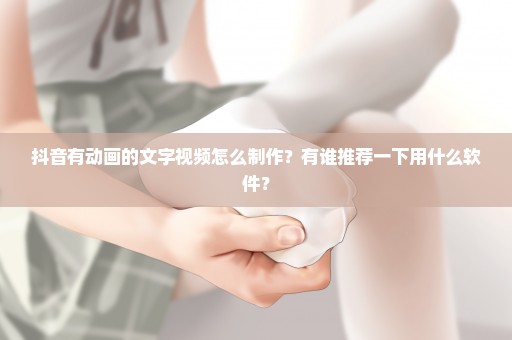 抖音有动画的文字视频怎么制作？有谁推荐一下用什么软件？