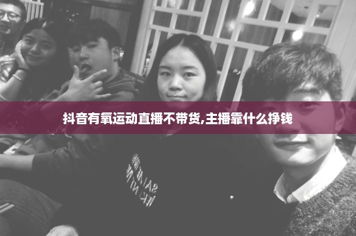 抖音有氧运动直播不带货,主播靠什么挣钱