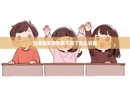 抖音朋友动态看不到了怎么设置