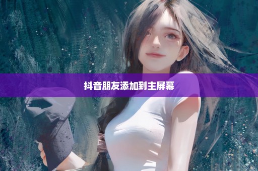 抖音朋友添加到主屏幕