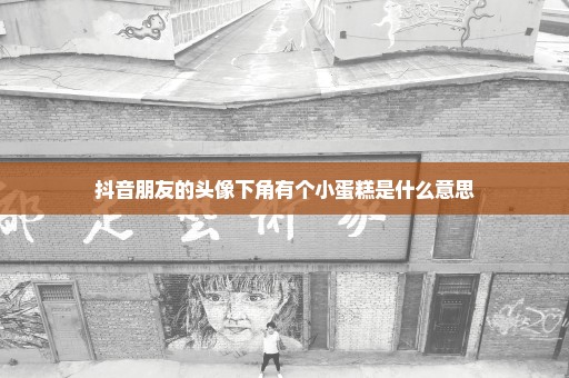 抖音朋友的头像下角有个小蛋糕是什么意思