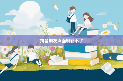 抖音朋友页面刷新不了