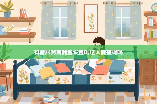 抖音服务商佣金设置0,达人能提现吗