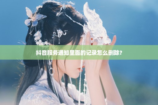 抖音服务通知里面的记录怎么删除？