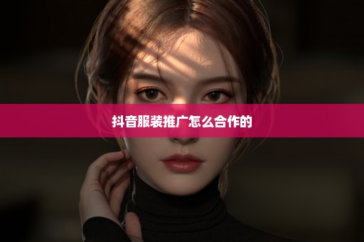 抖音服装推广怎么合作的