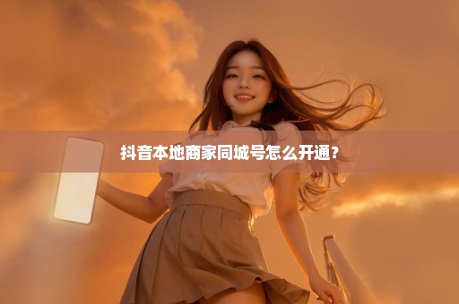 抖音本地商家同城号怎么开通？