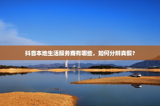 抖音本地生活服务商有哪些，如何分辨真假？