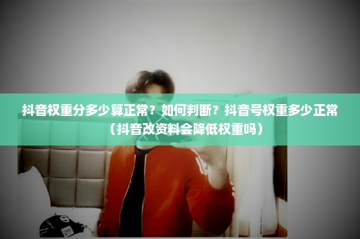 抖音权重分多少算正常？如何判断？抖音号权重多少正常（抖音改资料会降低权重吗）