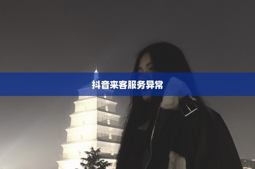 抖音来客服务异常