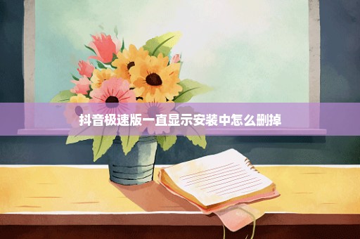 抖音极速版一直显示安装中怎么删掉