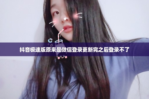 抖音极速版原来是微信登录更新完之后登录不了