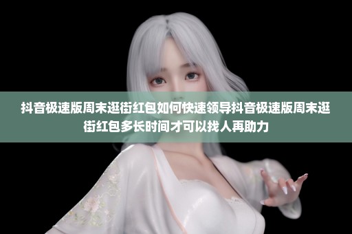 抖音极速版周末逛街红包如何快速领导抖音极速版周末逛街红包多长时间才可以找人再助力