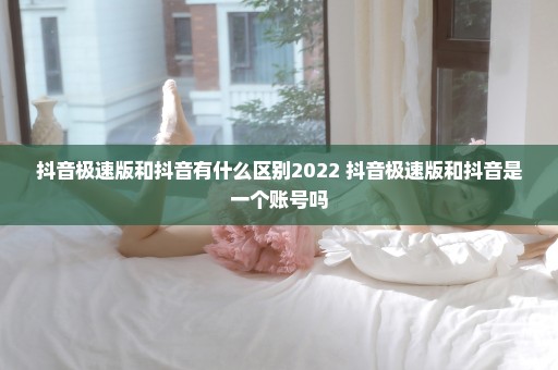 抖音极速版和抖音有什么区别2022 抖音极速版和抖音是一个账号吗