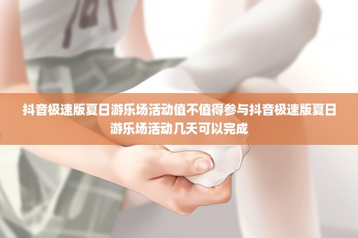 抖音极速版夏日游乐场活动值不值得参与抖音极速版夏日游乐场活动几天可以完成