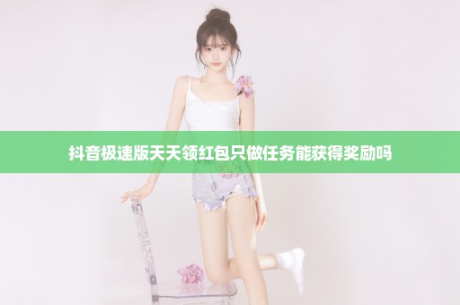 抖音极速版天天领红包只做任务能获得奖励吗
