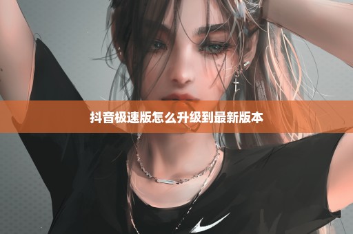 抖音极速版怎么升级到最新版本