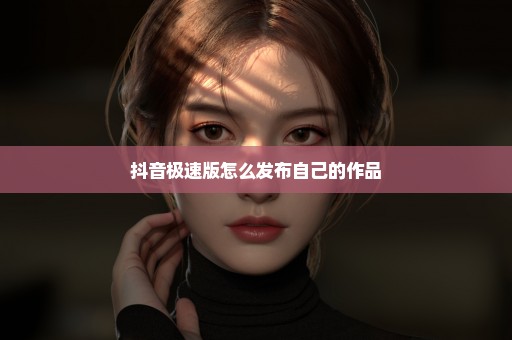 抖音极速版怎么发布自己的作品