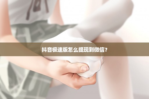 抖音极速版怎么提现到微信？