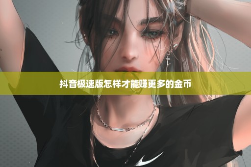 抖音极速版怎样才能赚更多的金币