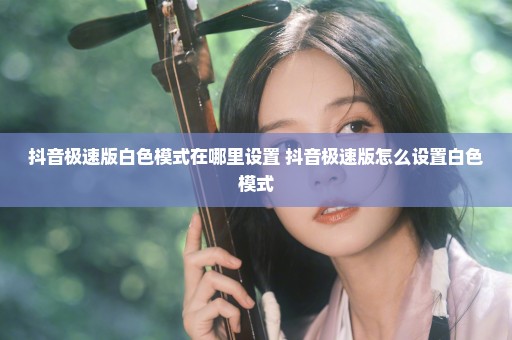 抖音极速版白色模式在哪里设置 抖音极速版怎么设置白色模式