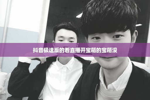抖音极速版的看直播开宝箱的宝箱没