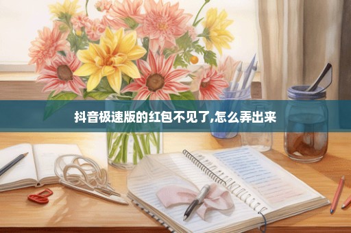抖音极速版的红包不见了,怎么弄出来