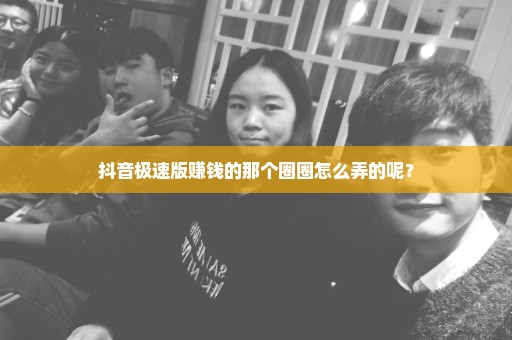 抖音极速版赚钱的那个圈圈怎么弄的呢？