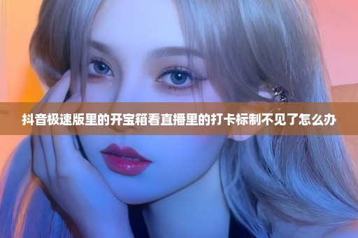 抖音极速版里的开宝箱看直播里的打卡标制不见了怎么办