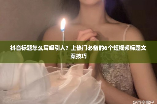 抖音标题怎么写吸引人？上热门必备的6个短视频标题文案技巧