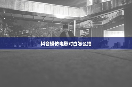 抖音模仿电影对白怎么拍