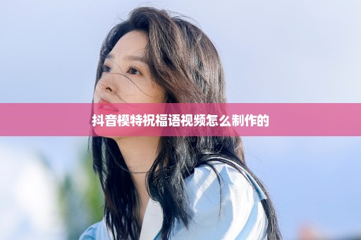 抖音模特祝福语视频怎么制作的