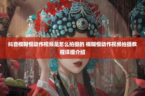 抖音模糊慢动作视频是怎么拍摄的 模糊慢动作视频拍摄教程详细介绍