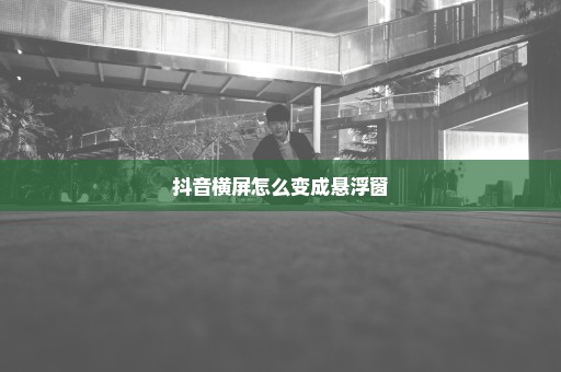 抖音横屏怎么变成悬浮窗