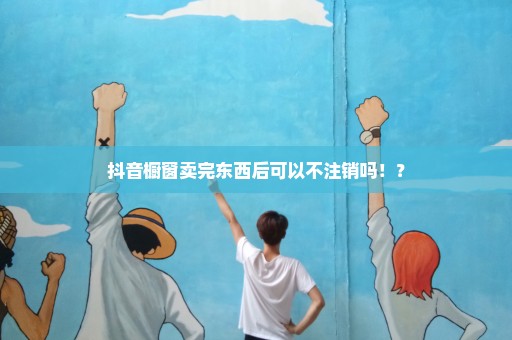 抖音橱窗卖完东西后可以不注销吗！？