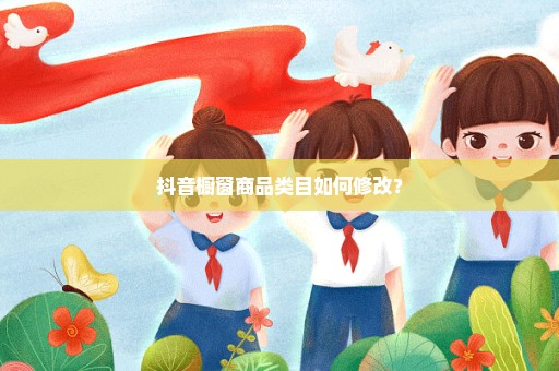 抖音橱窗商品类目如何修改？